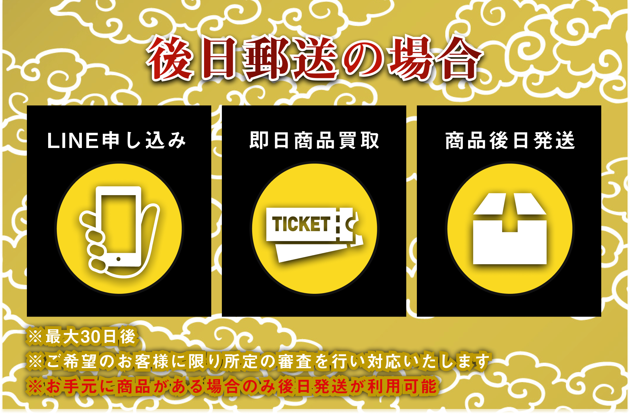 [後日郵送の場合]①LINE申し込み②即日商品買取③商品後日発送｜※最大30日後 ※ご希望のお客様に限り所定の審査を行い対応します。